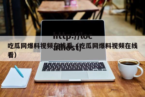 吃瓜网爆料视频在线看(吃瓜网爆料视频在线看)